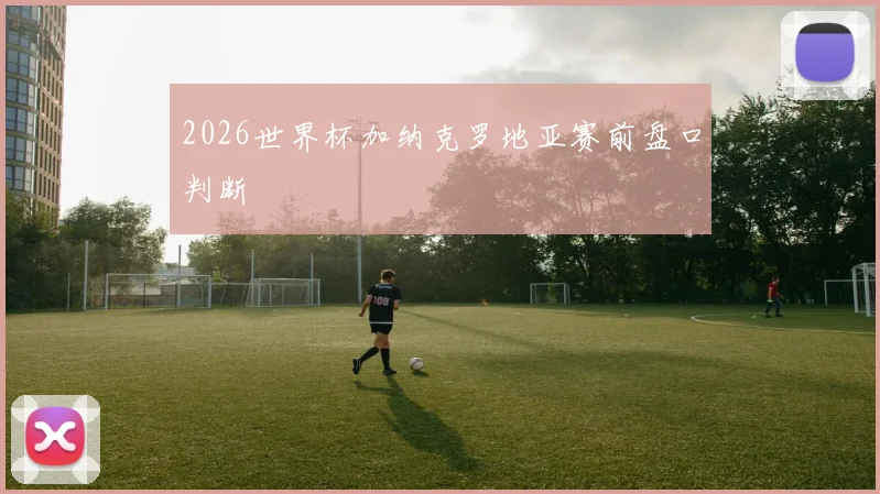 2026世界杯加纳克罗地亚赛前盘口判断