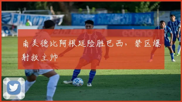 南美德比阿根廷险胜巴西，禁区爆射救主帅