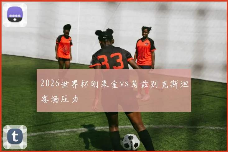 2026世界杯刚果金vs乌兹别克斯坦客场压力