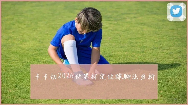 卡卡切2026世界杯定位球脚法分析