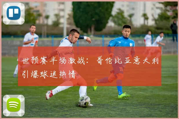 世预赛半场激战：哥伦比亚意大利引爆球迷热情