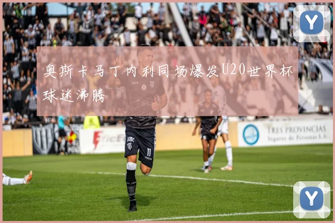 奥斯卡马丁内利同场爆发U20世界杯球迷沸腾