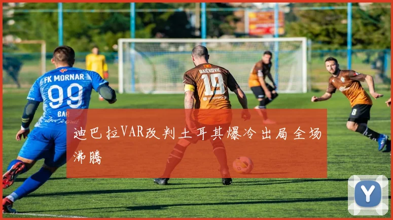 迪巴拉VAR改判土耳其爆冷出局全场沸腾