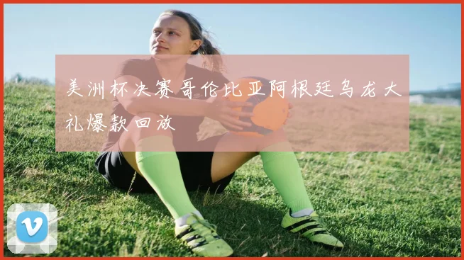 美洲杯决赛哥伦比亚阿根廷乌龙大礼爆款回放