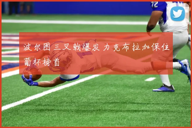 波尔图三叉戟爆发力克布拉加保住葡杯榜首