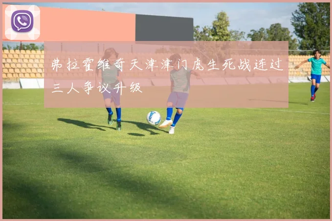 弗拉霍维奇天津津门虎生死战连过三人争议升级