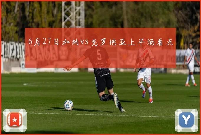 6月27日加纳vs克罗地亚上半场看点