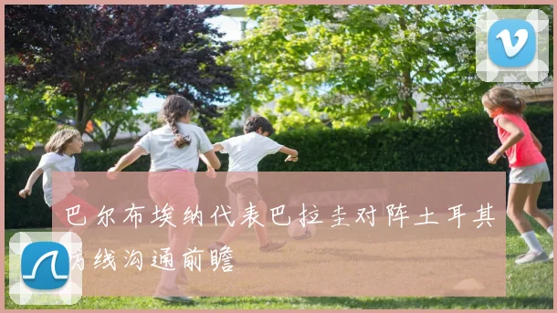 巴尔布埃纳代表巴拉圭对阵土耳其防线沟通前瞻