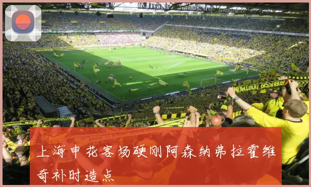 上海申花客场硬刚阿森纳弗拉霍维奇补时造点