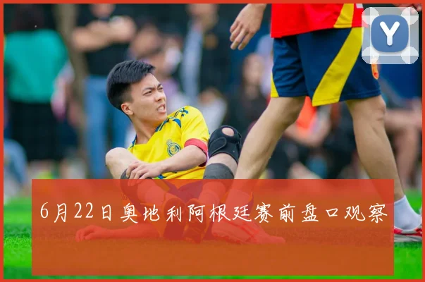 6月22日奥地利阿根廷赛前盘口观察