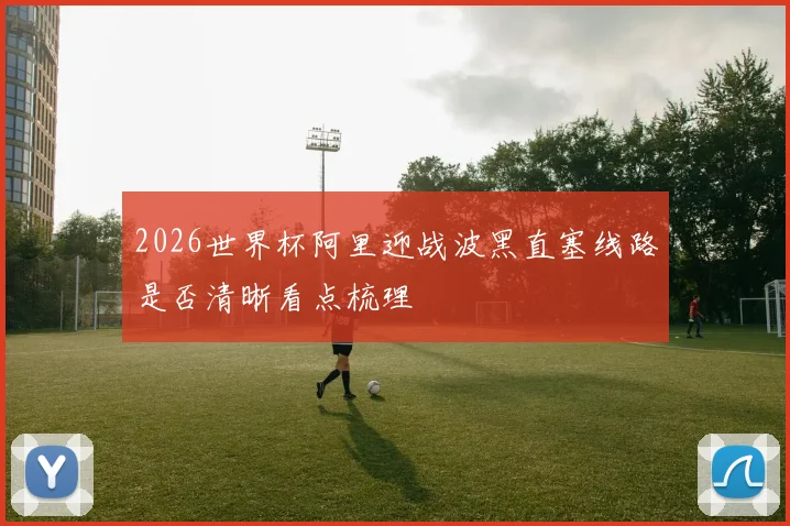 2026世界杯阿里迎战波黑直塞线路是否清晰看点梳理