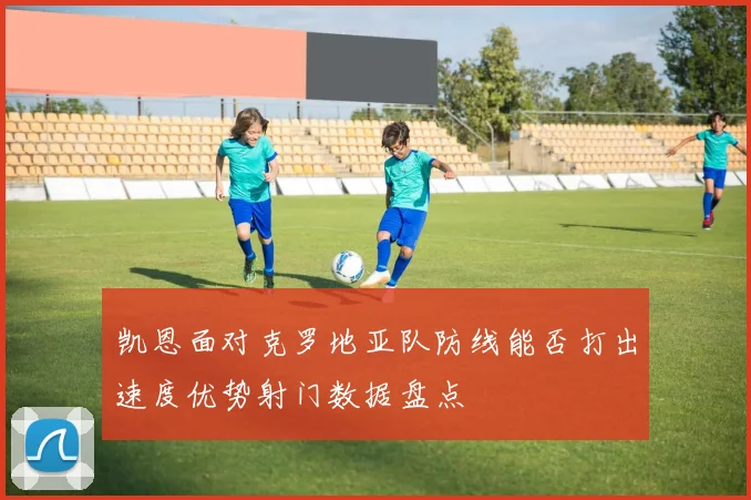 凯恩面对克罗地亚队防线能否打出速度优势射门数据盘点