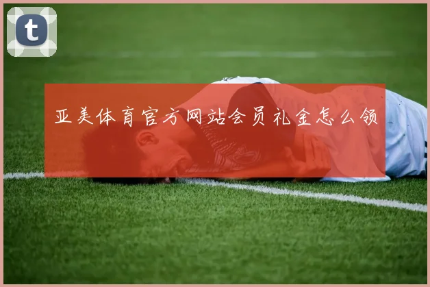 亚美体育官方网站会员礼金怎么领