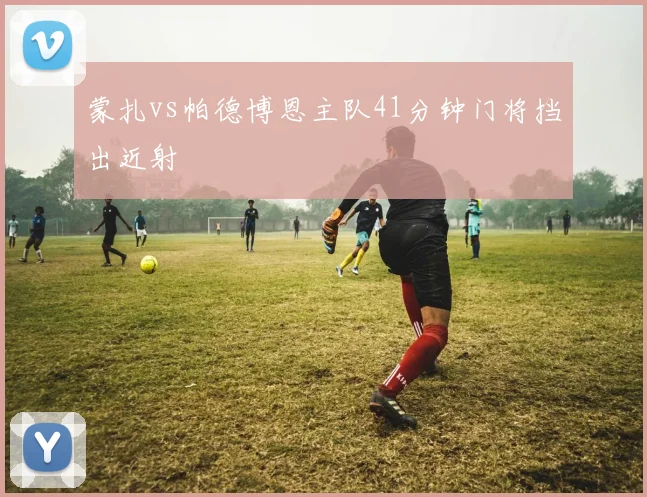 蒙扎vs帕德博恩主队41分钟门将挡出近射