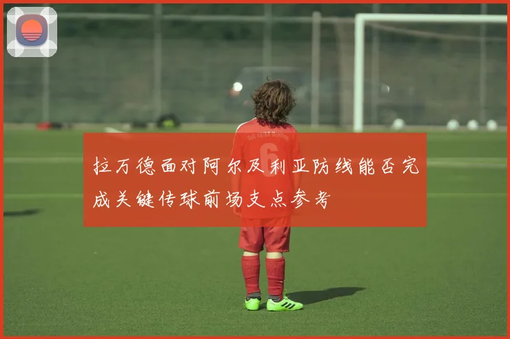 拉万德面对阿尔及利亚防线能否完成关键传球前场支点参考