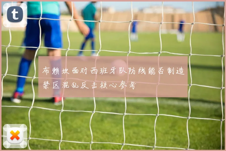 布赖坎面对西班牙队防线能否制造禁区混乱反击核心参考