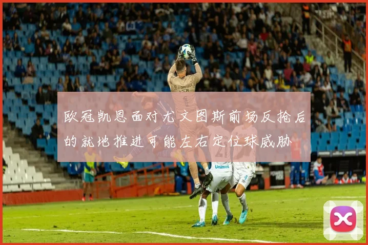 欧冠凯恩面对尤文图斯前场反抢后的就地推进可能左右定位球威胁