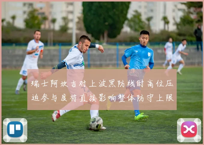 瑞士阿坎吉对上波黑防线时高位压迫参与度将直接影响整体防守上限