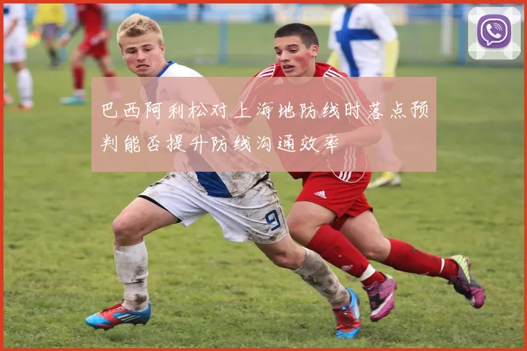 巴西阿利松对上海地防线时落点预判能否提升防线沟通效率