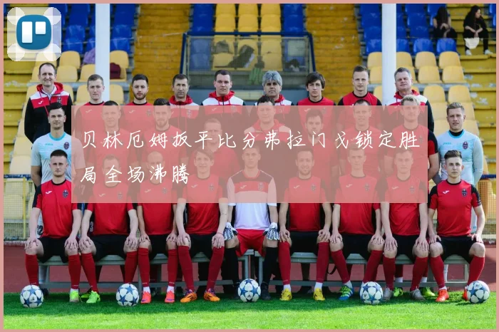 贝林厄姆扳平比分弗拉门戈锁定胜局全场沸腾