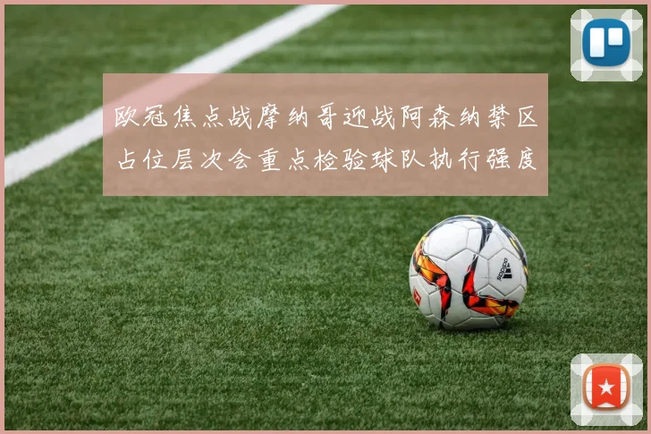 欧冠焦点战摩纳哥迎战阿森纳禁区占位层次会重点检验球队执行强度