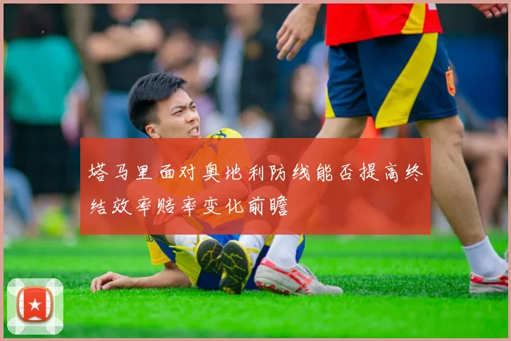 塔马里面对奥地利防线能否提高终结效率赔率变化前瞻