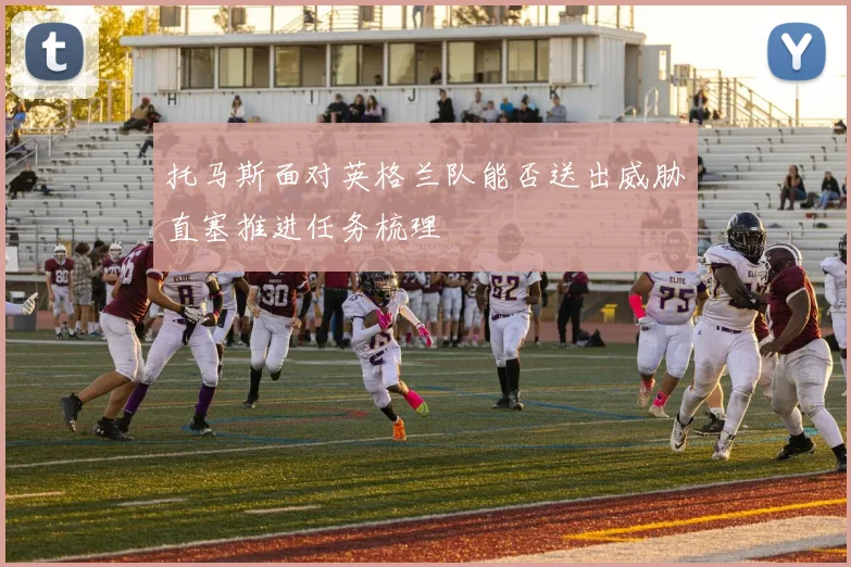 托马斯面对英格兰队能否送出威胁直塞推进任务梳理