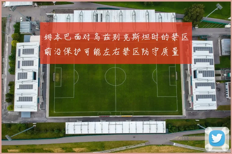 姆本巴面对乌兹别克斯坦时的禁区前沿保护可能左右禁区防守质量