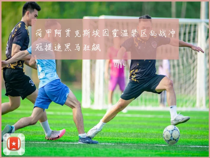 荷甲阿贾克斯埃因霍温禁区乱战冲冠提速黑马狂飙