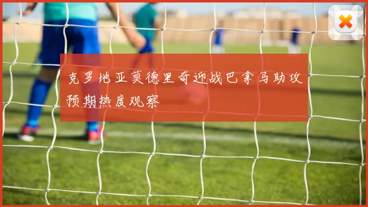 克罗地亚莫德里奇迎战巴拿马助攻预期热度观察