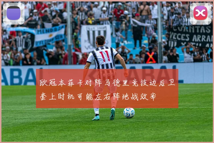 欧冠本菲卡对阵马德里竞技边后卫套上时机可能左右阵地战效率