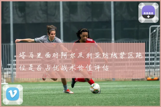 塔马里面对阿尔及利亚防线禁区跑位是否占优战术价值评估