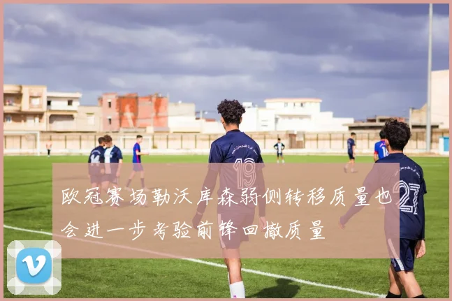 欧冠赛场勒沃库森弱侧转移质量也会进一步考验前锋回撤质量