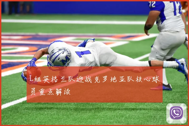 L组英格兰队迎战克罗地亚队核心球员重点解读