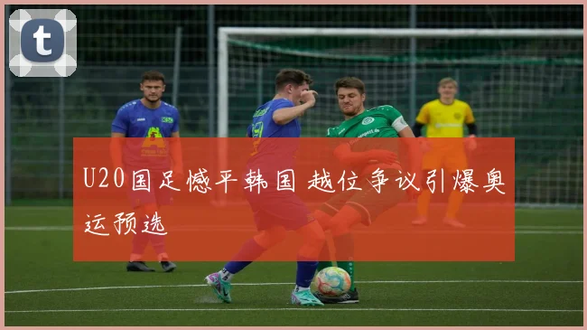 U20国足憾平韩国 越位争议引爆奥运预选