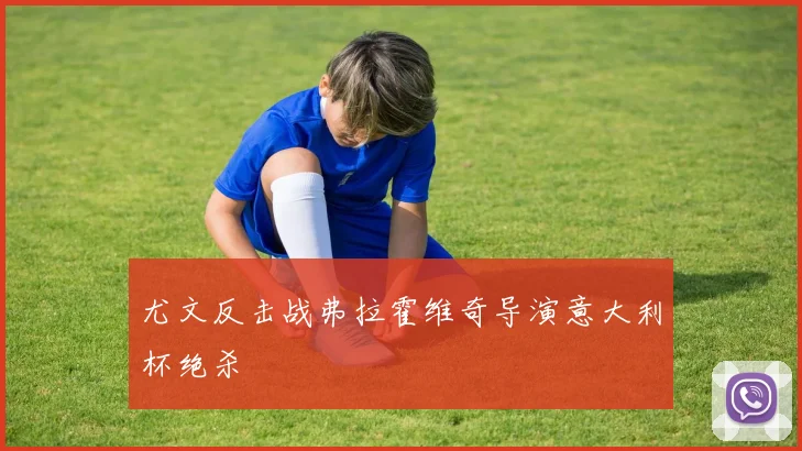 尤文反击战弗拉霍维奇导演意大利杯绝杀