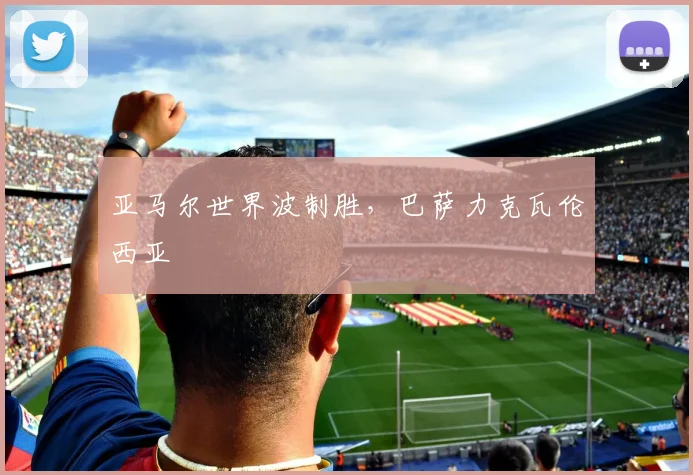 亚马尔世界波制胜,巴萨力克瓦伦西亚