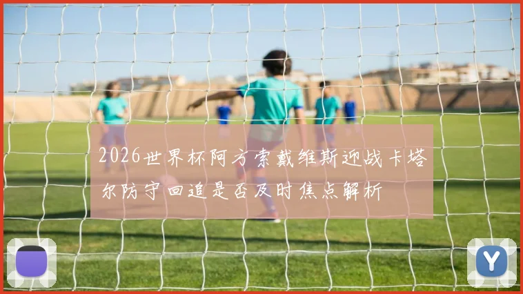 2026世界杯阿方索戴维斯迎战卡塔尔防守回追是否及时焦点解析