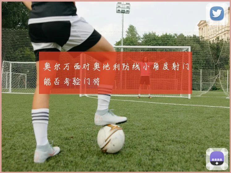 奥尔万面对奥地利防线小角度射门能否考验门将