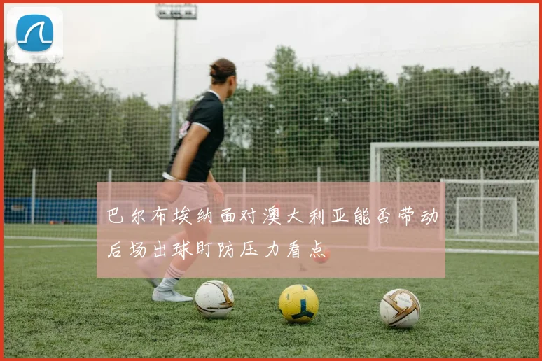 巴尔布埃纳面对澳大利亚能否带动后场出球盯防压力看点