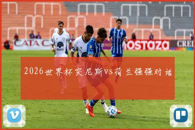 2026世界杯突尼斯vs荷兰强强对话
