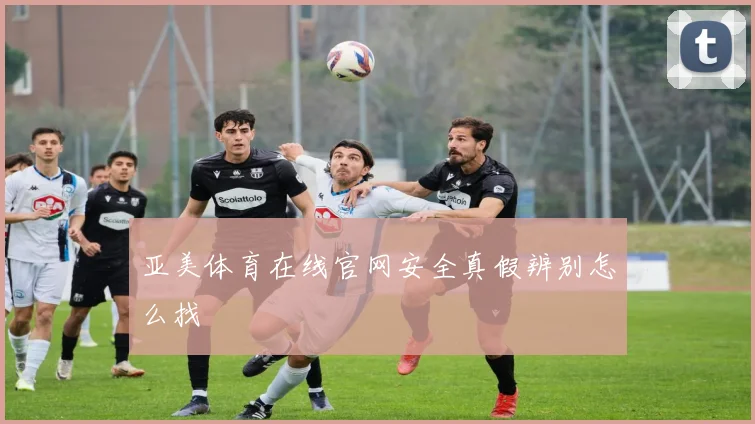 亚美体育在线官网安全真假辨别怎么找