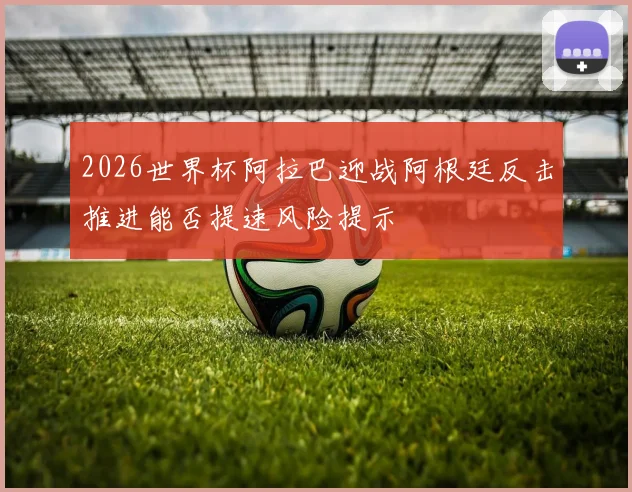 2026世界杯阿拉巴迎战阿根廷反击推进能否提速风险提示