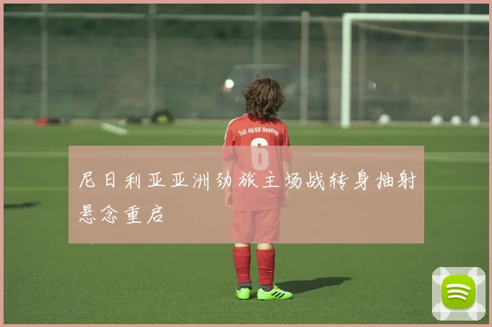 尼日利亚亚洲劲旅主场战转身抽射悬念重启