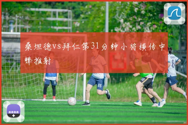 桑坦德vs拜仁第31分钟小将横传中锋推射