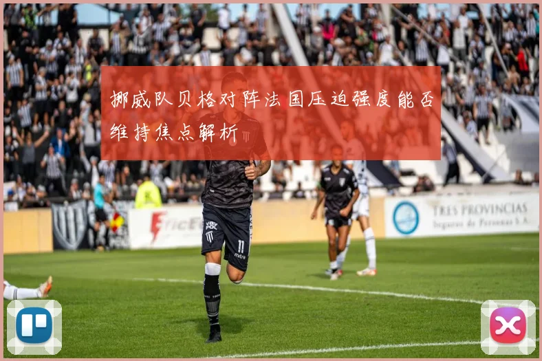 挪威队贝格对阵法国压迫强度能否维持焦点解析