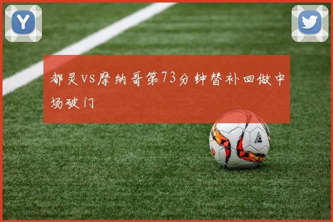 都灵vs摩纳哥第73分钟替补回做中场破门