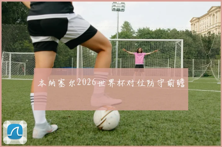 本纳塞尔2026世界杯对位防守前瞻