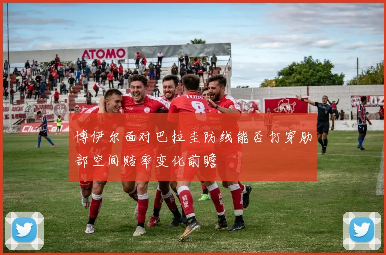 博伊尔面对巴拉圭防线能否打穿肋部空间赔率变化前瞻