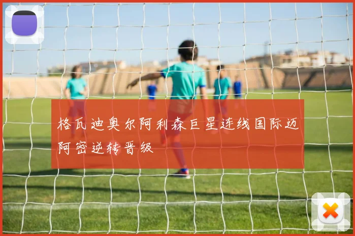 格瓦迪奥尔阿利森巨星连线国际迈阿密逆转晋级